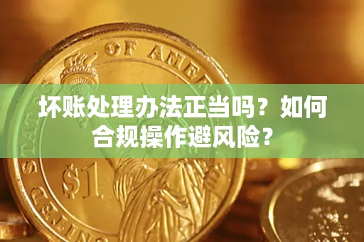 北京坏账处理办法正当吗？如何合规操作避风险？