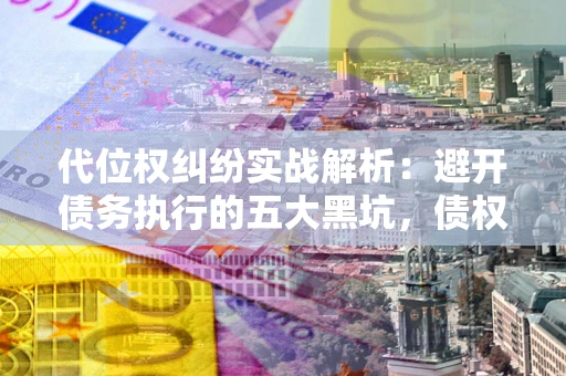 北京代位权纠纷实战解析：避开债务执行的五大黑坑，债权人必看指南