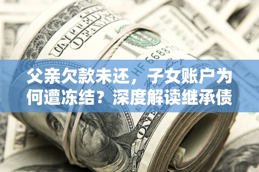 北京父亲欠款未还，子女账户为何遭冻结？深度解读继承债务迷局