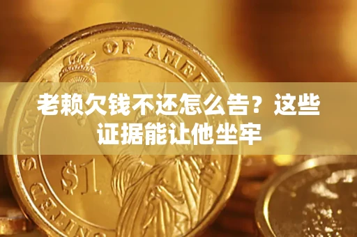 北京老赖欠钱不还怎么告？这些证据能让他坐牢