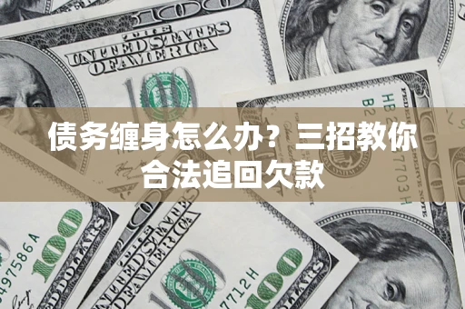 北京债务缠身怎么办？三招教你合法追回欠款