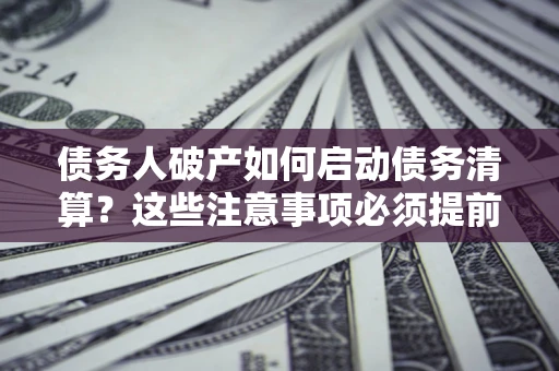 北京债务人破产如何启动债务清算？这些注意事项必须提前知道
