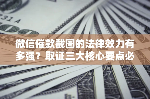 北京微信催款截图的法律效力有多强？取证三大核心要点必须知道！