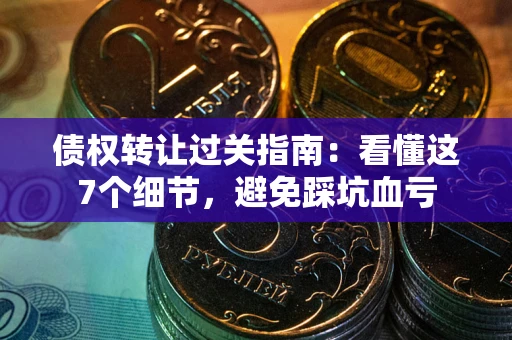 北京债权转让过关指南：看懂这7个细节，避免踩坑血亏