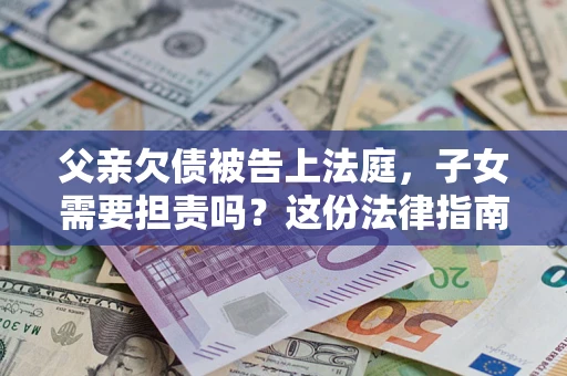 北京父亲欠债被告上法庭，子女需要担责吗？这份法律指南必须看完