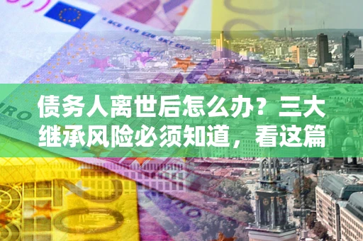 北京债务人离世后怎么办？三大继承风险必须知道，看这篇就够了