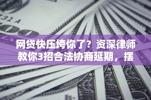 北京网贷快压垮你了？资深律师教你3招合法协商延期，摆脱暴力催收！