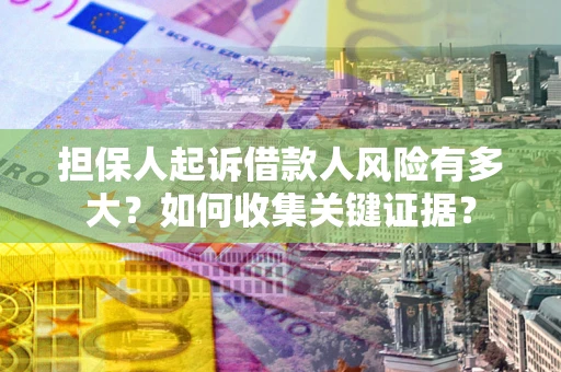 北京担保人起诉借款人风险有多大？如何收集关键证据？