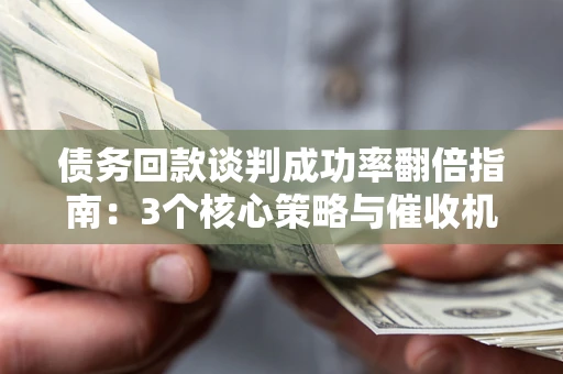 北京债务回款谈判成功率翻倍指南：3个核心策略与催收机构避坑法则