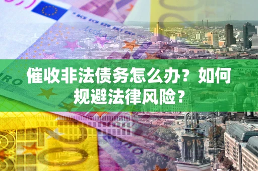 北京催收非法债务怎么办？如何规避法律风险？