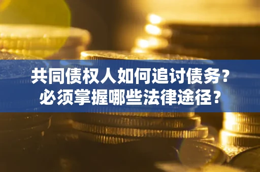 北京共同债权人如何追讨债务？必须掌握哪些法律途径？