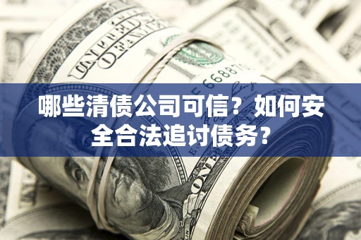 北京哪些清债公司可信？如何安全合法追讨债务？