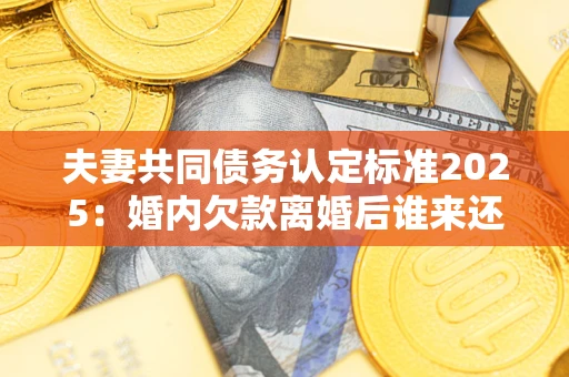 北京夫妻共同债务认定标准2025:婚内欠款离婚后谁来还? 北京夫妻共同债务认定标准2025:婚内欠款离婚后谁来还?