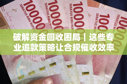 北京破解资金回收困局｜这些专业追款策略让合规催收效率翻倍