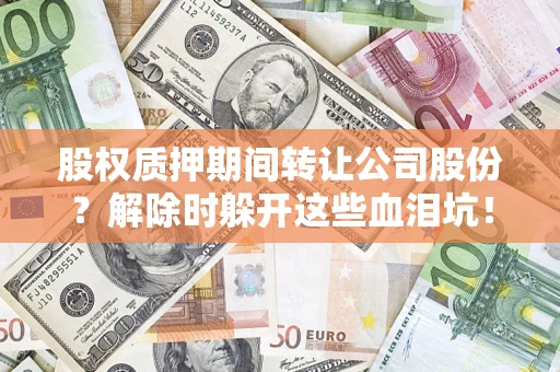北京股权质押期间转让公司股份？解除时躲开这些血泪坑！
