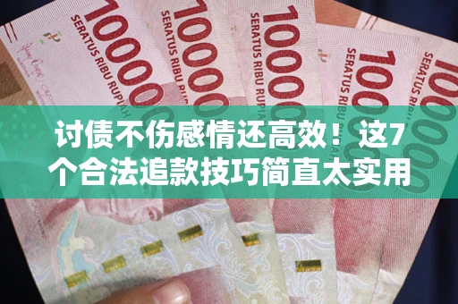 北京讨债不伤感情还高效！这7个合法追款技巧简直太实用