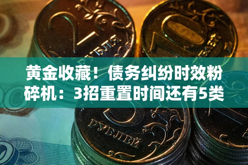 北京黄金收藏！债务纠纷时效粉碎机：3招重置时间还有5类不设年限的特殊债务