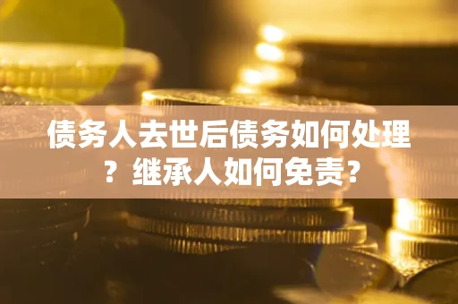 北京债务人去世后债务如何处理？继承人如何免责？