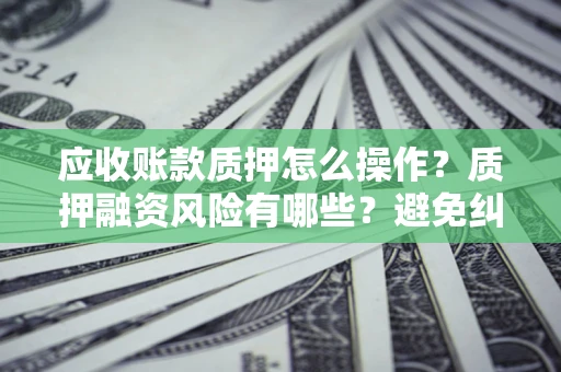 北京应收账款质押怎么操作？质押融资风险有哪些？避免纠纷高效融资技巧