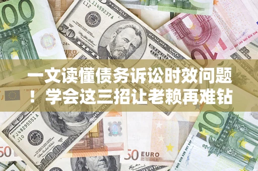 北京一文读懂债务诉讼时效问题！学会这三招让老赖再难钻空子