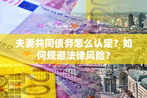 北京夫妻共同债务怎么认定？如何规避法律风险？