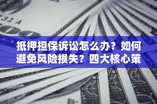 北京抵押担保诉讼怎么办？如何避免风险损失？四大核心策略全解读