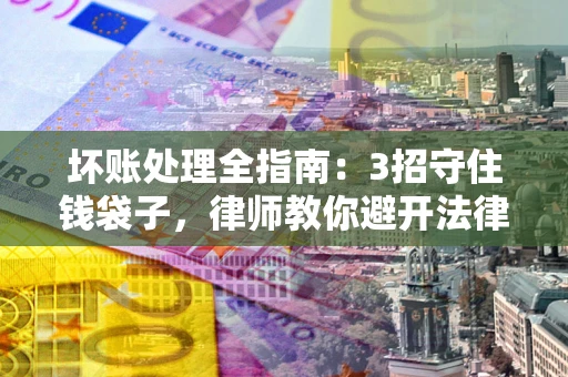 北京坏账处理全指南：3招守住钱袋子，律师教你避开法律雷区