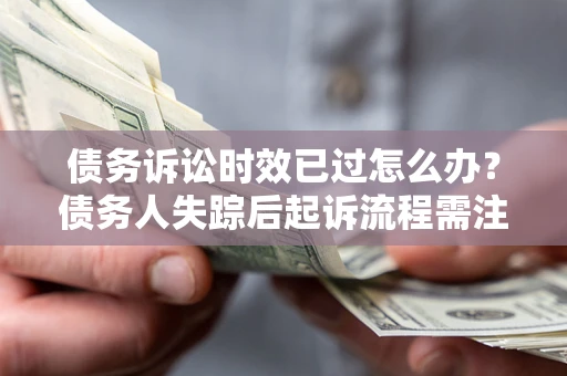 北京债务诉讼时效已过怎么办？债务人失踪后起诉流程需注意什么？