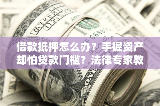 北京借款抵押怎么办？手握资产却怕贷款门槛？法律专家教你办抵押不踩坑