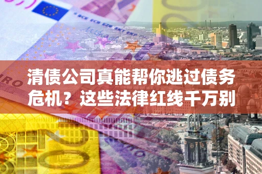 北京清债公司真能帮你逃过债务危机？这些法律红线千万别踩