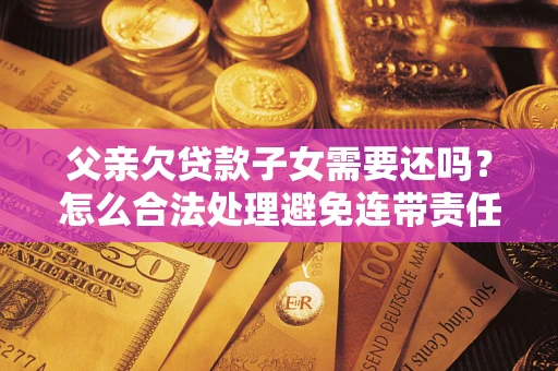北京父亲欠贷款子女需要还吗？怎么合法处理避免连带责任？