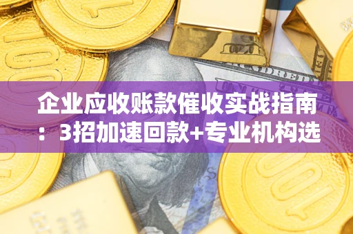 北京企业应收账款催收实战指南：3招加速回款+专业机构选择避坑