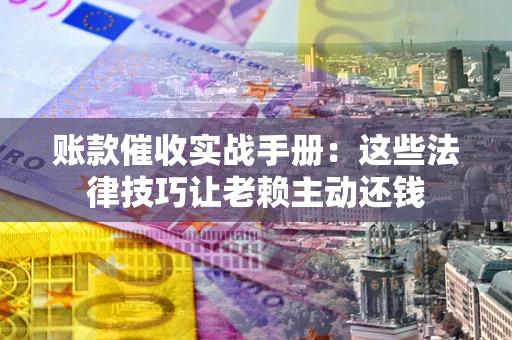北京账款催收实战手册：这些法律技巧让老赖主动还钱