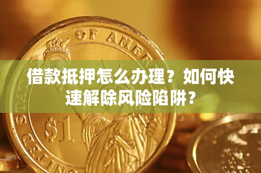 北京借款抵押怎么办理？如何快速解除风险陷阱？