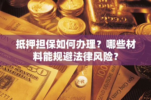 北京抵押担保如何办理？哪些材料能规避法律风险？