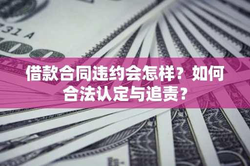 北京借款合同违约会怎样？如何合法认定与追责？