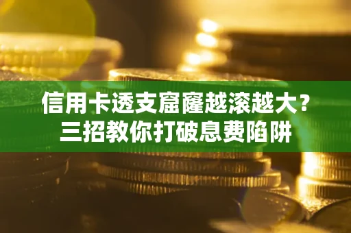 北京信用卡透支窟窿越滚越大？三招教你打破息费陷阱