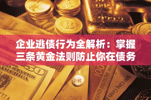北京企业逃债行为全解析：掌握三条黄金法则防止你在债务乱局中“踩雷”