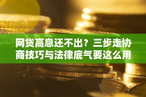 北京网贷高息还不出？三步走协商技巧与法律底气要这么用