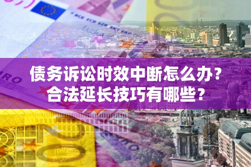 北京债务诉讼时效中断怎么办？合法延长技巧有哪些？