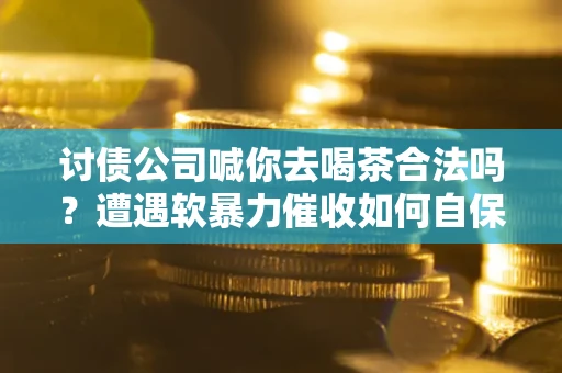 北京讨债公司喊你去喝茶合法吗？遭遇软暴力催收如何自保？