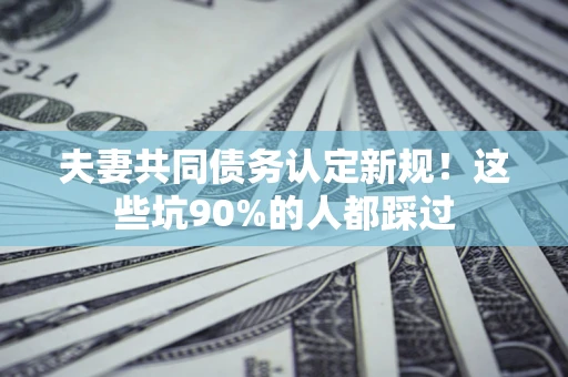 北京夫妻共同债务认定新规！这些坑90%的人都踩过