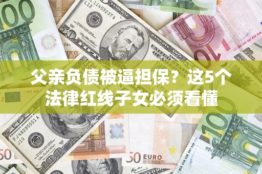 北京父亲负债被逼担保？这5个法律红线子女必须看懂