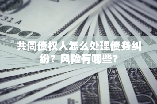 北京共同债权人怎么处理债务纠纷？风险有哪些？
