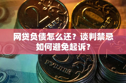 北京网贷负债怎么还？谈判禁忌如何避免起诉？