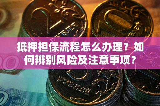 北京抵押担保流程怎么办理？如何辨别风险及注意事项？