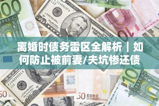 北京离婚时债务雷区全解析｜如何防止被前妻/夫坑惨还债？
