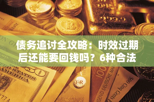 北京债务追讨全攻略：时效过期后还能要回钱吗？6种合法手段助你维权