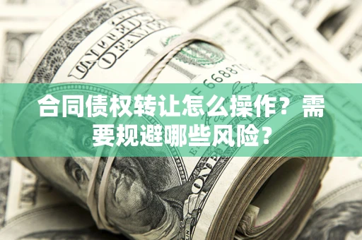 北京合同债权转让怎么操作？需要规避哪些风险？