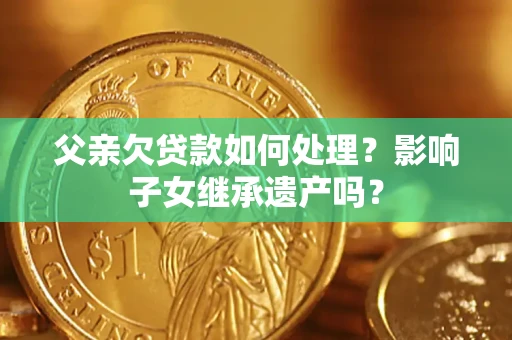 北京父亲欠贷款如何处理?影响子女继承遗产吗? 北京父亲欠贷款如何处理?影响子女继承遗产吗?